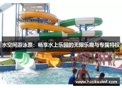 水空间游泳票：畅享水上乐园的无限乐趣与专属特权
