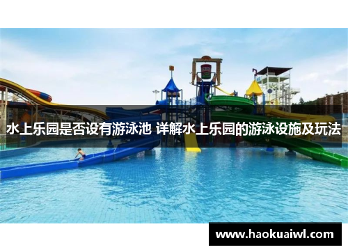 水上乐园是否设有游泳池 详解水上乐园的游泳设施及玩法