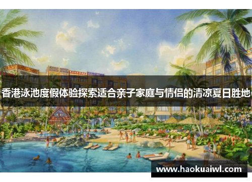 香港泳池度假体验探索适合亲子家庭与情侣的清凉夏日胜地