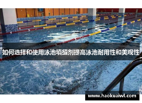 如何选择和使用泳池填缝剂提高泳池耐用性和美观性