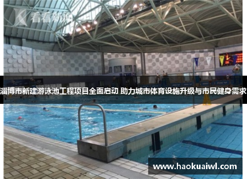淄博市新建游泳池工程项目全面启动 助力城市体育设施升级与市民健身需求